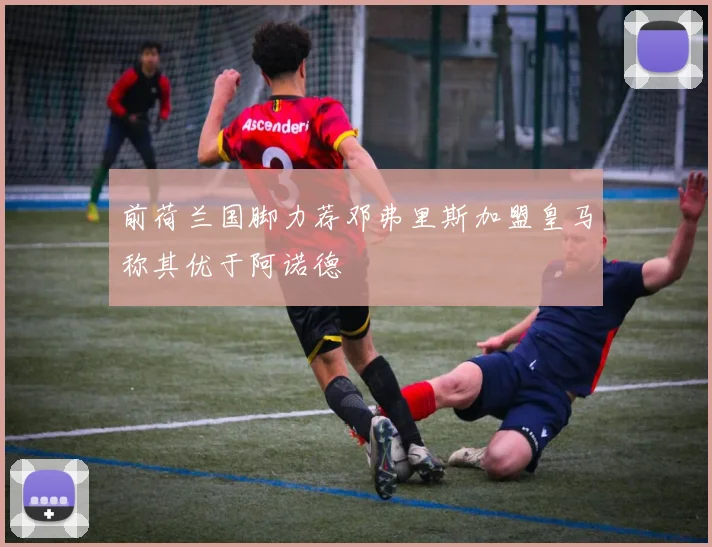 前荷兰国脚力荐邓弗里斯加盟皇马称其优于阿诺德