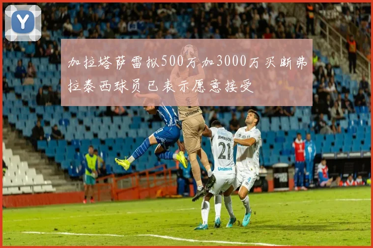 加拉塔萨雷拟500万加3000万买断弗拉泰西球员已表示愿意接受