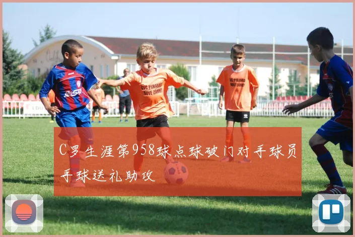 C罗生涯第958球点球破门对手球员手球送礼助攻