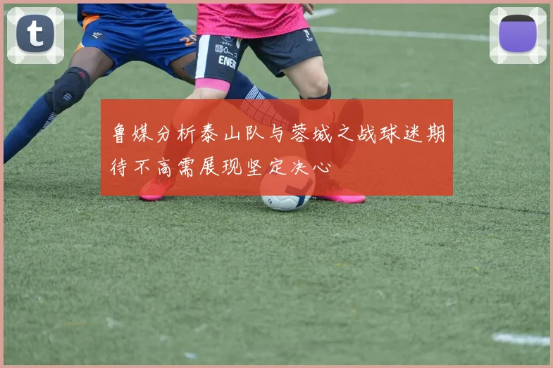 鲁媒分析泰山队与蓉城之战球迷期待不高需展现坚定决心