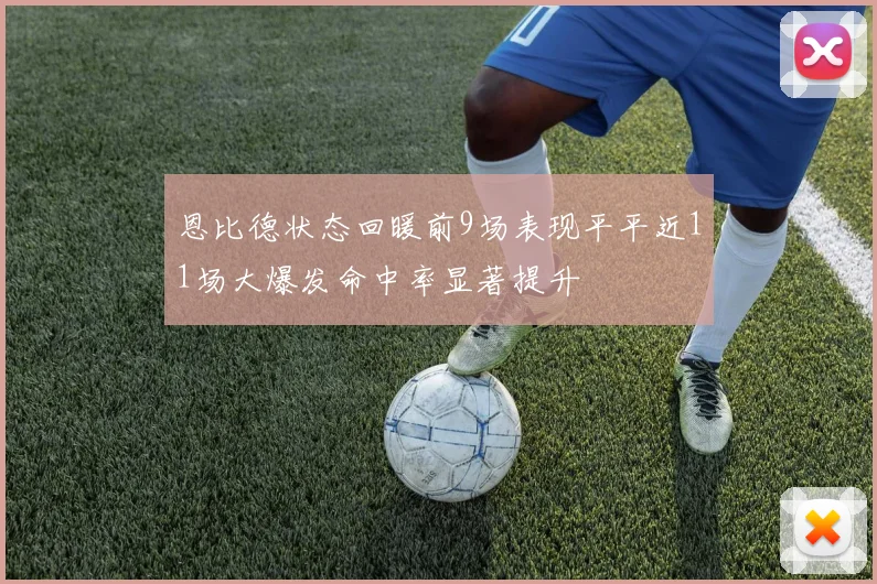 恩比德状态回暖前9场表现平平近11场大爆发命中率显著提升