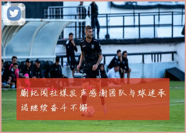 蒯纪闻社媒发声感谢团队与球迷承诺继续奋斗不懈