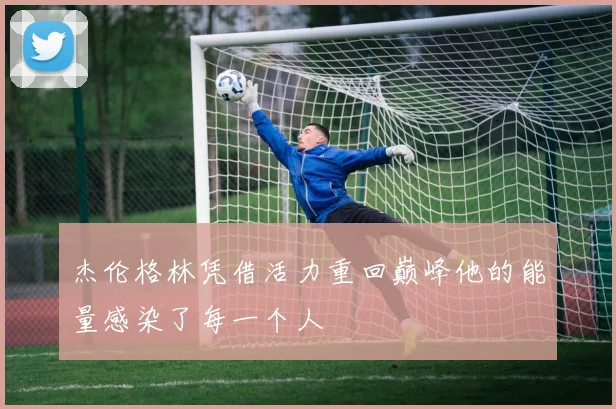 杰伦格林凭借活力重回巅峰他的能量感染了每一个人