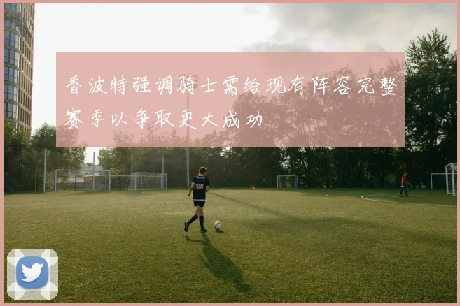 香波特强调骑士需给现有阵容完整赛季以争取更大成功
