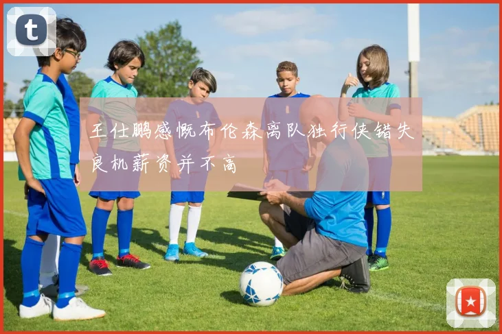王仕鹏感慨布伦森离队独行侠错失良机薪资并不高