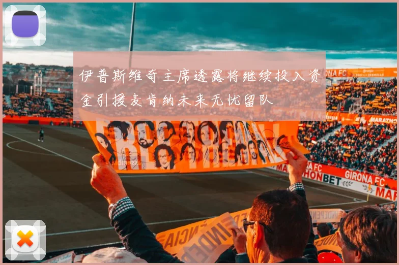 伊普斯维奇主席透露将继续投入资金引援麦肯纳未来无忧留队