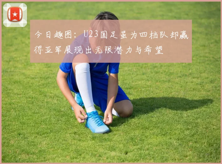 今日趣图：U23国足虽为四档队却赢得亚军展现出无限潜力与希望