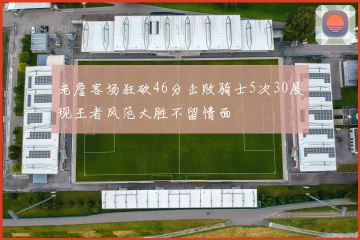 老詹客场狂砍46分击败骑士5次30展现王者风范大胜不留情面