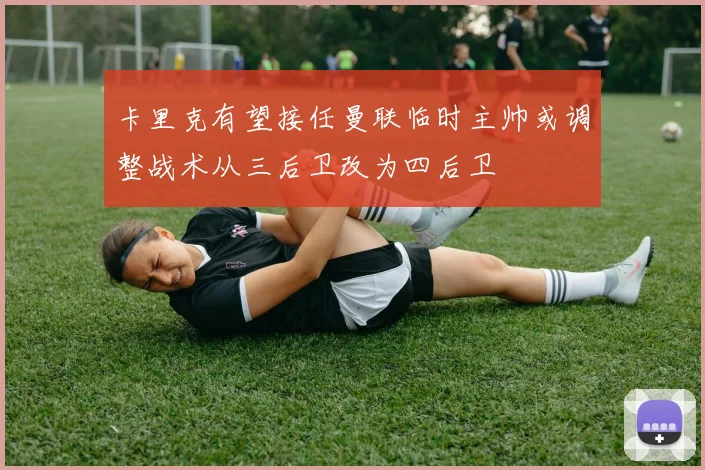 卡里克有望接任曼联临时主帅或调整战术从三后卫改为四后卫