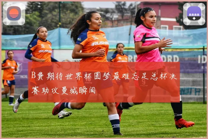 B费期待世界杯圆梦最难忘足总杯决赛助攻曼城瞬间