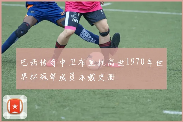 巴西传奇中卫布里托离世1970年世界杯冠军成员永载史册