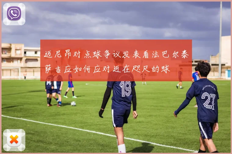 迈尼昂对点球争议发表看法巴尔泰萨吉应如何应对近在咫尺的球