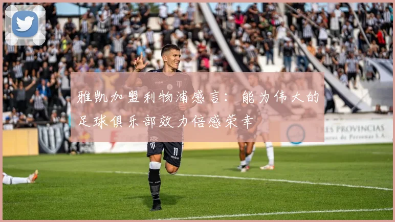 雅凯加盟利物浦感言：能为伟大的足球俱乐部效力倍感荣幸