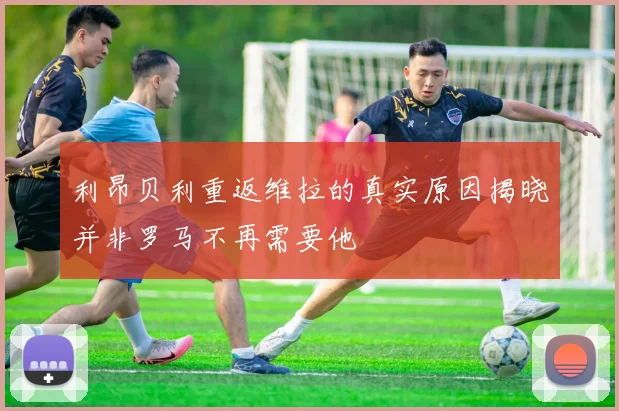 利昂贝利重返维拉的真实原因揭晓并非罗马不再需要他