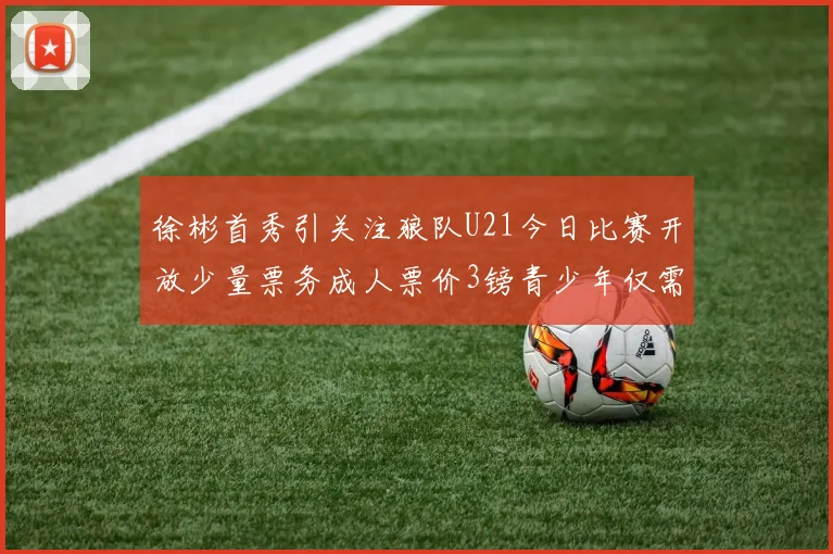 徐彬首秀引关注狼队U21今日比赛开放少量票务成人票价3镑青少年仅需1镑